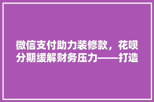 微信支付助力装修款，花呗分期缓解财务压力——打造便捷舒适的家居环境
