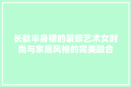 长款半身裙的装修艺术女时尚与家居风格的完美融合