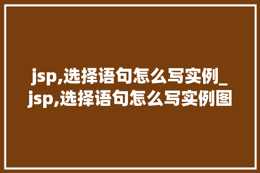 jsp,选择语句怎么写实例_jsp,选择语句怎么写实例图片