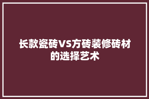长款瓷砖VS方砖装修砖材的选择艺术