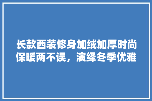长款西装修身加绒加厚时尚保暖两不误，演绎冬季优雅风范