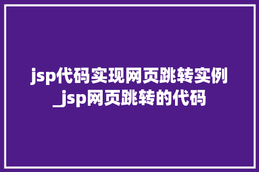 jsp代码实现网页跳转实例_jsp网页跳转的代码  第1张