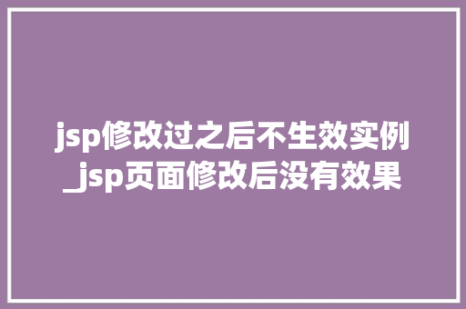 jsp修改过之后不生效实例_jsp页面修改后没有效果