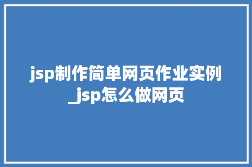 jsp制作简单网页作业实例_jsp怎么做网页