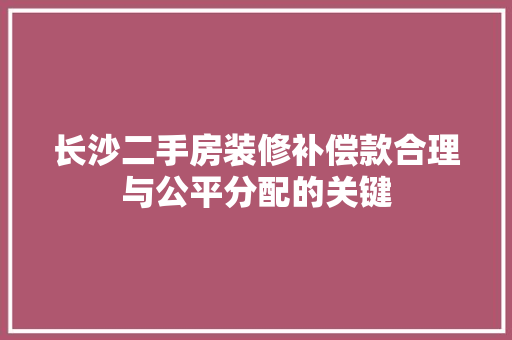 长沙二手房装修补偿款合理与公平分配的关键