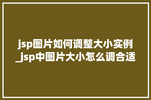 jsp图片如何调整大小实例_jsp中图片大小怎么调合适
