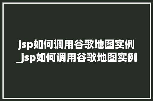 jsp如何调用谷歌地图实例_jsp如何调用谷歌地图实例的方法  第1张