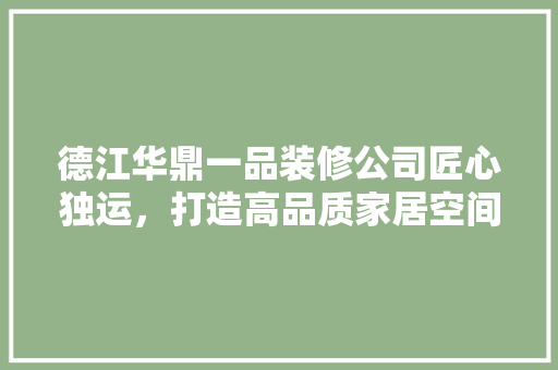 德江华鼎一品装修公司匠心独运，打造高品质家居空间