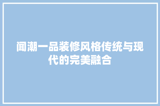 闻潮一品装修风格传统与现代的完美融合