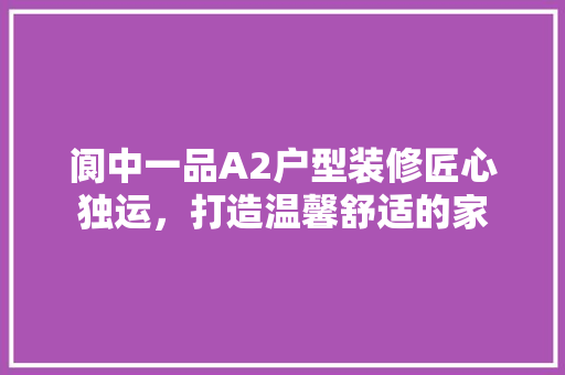 阆中一品A2户型装修匠心独运，打造温馨舒适的家