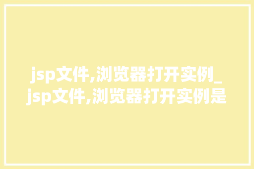 jsp文件,浏览器打开实例_jsp文件,浏览器打开实例是什么