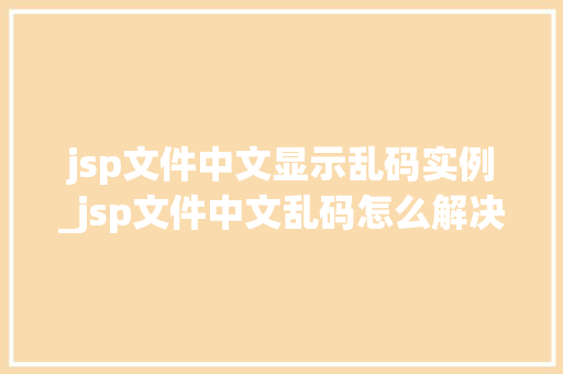 jsp文件中文显示乱码实例_jsp文件中文乱码怎么解决  第1张