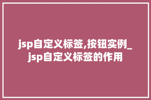 jsp自定义标签,按钮实例_jsp自定义标签的作用