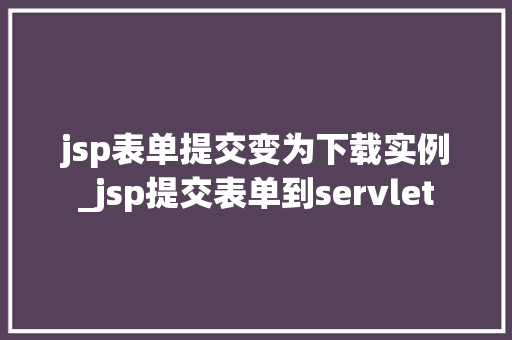 jsp表单提交变为下载实例_jsp提交表单到servlet