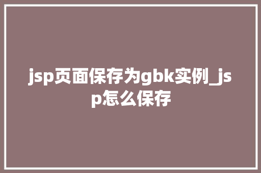 jsp页面保存为gbk实例_jsp怎么保存
