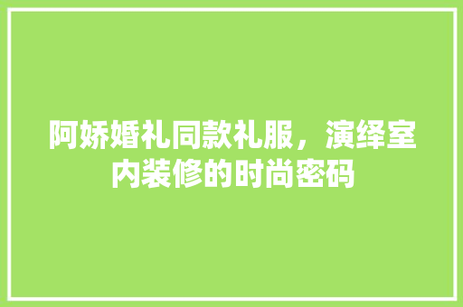 阿娇婚礼同款礼服，演绎室内装修的时尚密码