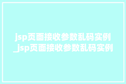 jsp页面接收参数乱码实例_jsp页面接收参数乱码实例是什么