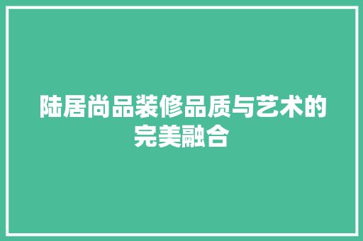 陆居尚品装修品质与艺术的完美融合