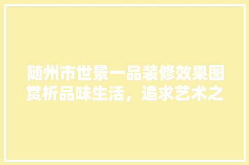 随州市世景一品装修效果图赏析品味生活，追求艺术之美