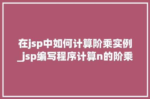 在jsp中如何计算阶乘实例_jsp编写程序计算n的阶乘