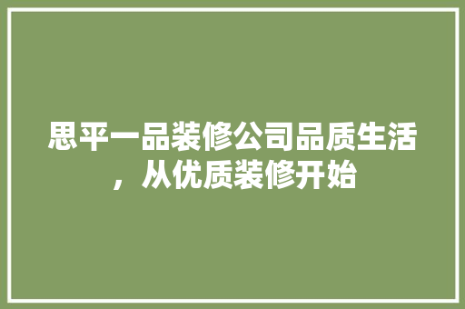 思平一品装修公司品质生活，从优质装修开始