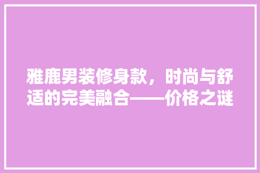 雅鹿男装修身款，时尚与舒适的完美融合——价格之谜
