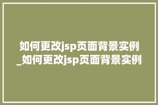 如何更改jsp页面背景实例_如何更改jsp页面背景实例文件