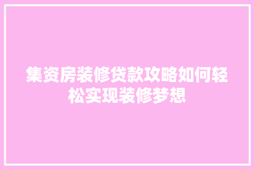 集资房装修贷款攻略如何轻松实现装修梦想