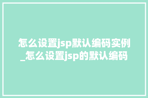 怎么设置jsp默认编码实例_怎么设置jsp的默认编码
