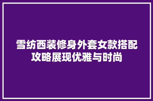 雪纺西装修身外套女款搭配攻略展现优雅与时尚