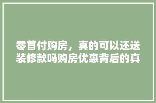 零首付购房，真的可以还送装修款吗购房优惠背后的真相