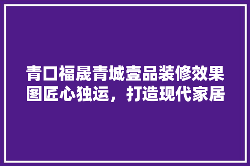 青口福晟青城壹品装修效果图匠心独运，打造现代家居典范