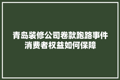 青岛装修公司卷款跑路事件消费者权益如何保障