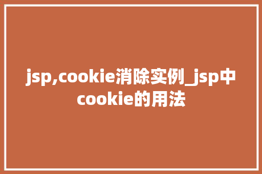jsp,cookie消除实例_jsp中cookie的用法