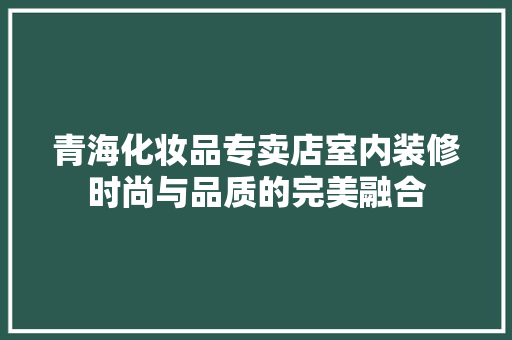 青海化妆品专卖店室内装修时尚与品质的完美融合