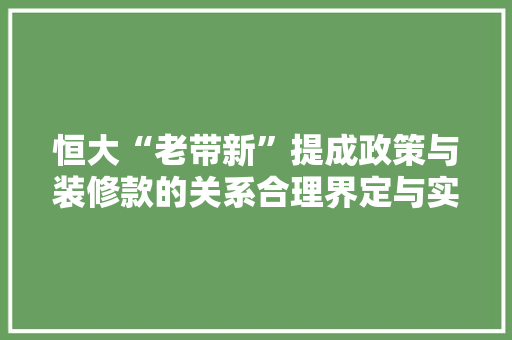 恒大“老带新”提成政策与装修款的关系合理界定与实际应用