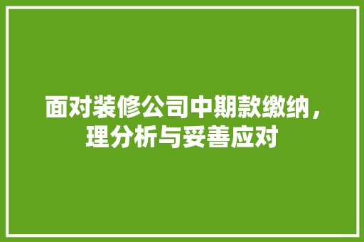 面对装修公司中期款缴纳，理分析与妥善应对