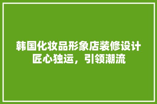 韩国化妆品形象店装修设计匠心独运，引领潮流
