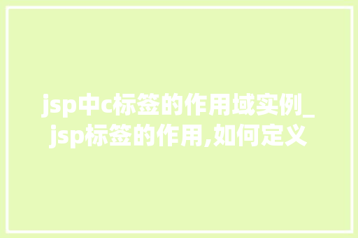 jsp中c标签的作用域实例_jsp标签的作用,如何定义