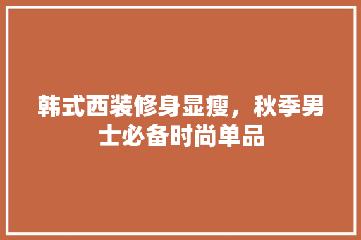 韩式西装修身显瘦，秋季男士必备时尚单品