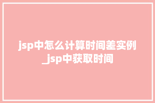 jsp中怎么计算时间差实例_jsp中获取时间