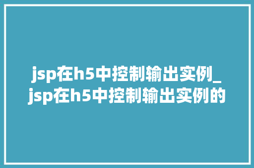 jsp在h5中控制输出实例_jsp在h5中控制输出实例的方法