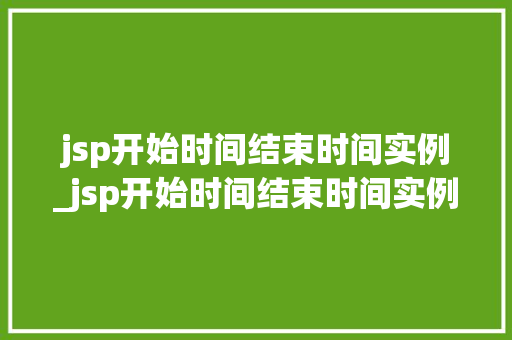jsp开始时间结束时间实例_jsp开始时间结束时间实例是什么