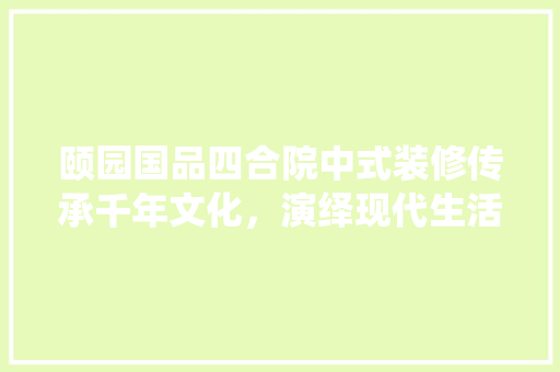 颐园国品四合院中式装修传承千年文化，演绎现代生活美学