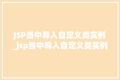 JSP当中导入自定义类实例_jsp当中导入自定义类实例的函数