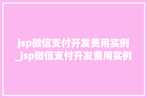 jsp微信支付开发费用实例_jsp微信支付开发费用实例是什么