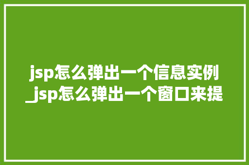 jsp怎么弹出一个信息实例_jsp怎么弹出一个窗口来提示信息