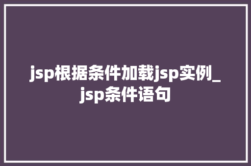 jsp根据条件加载jsp实例_jsp条件语句
