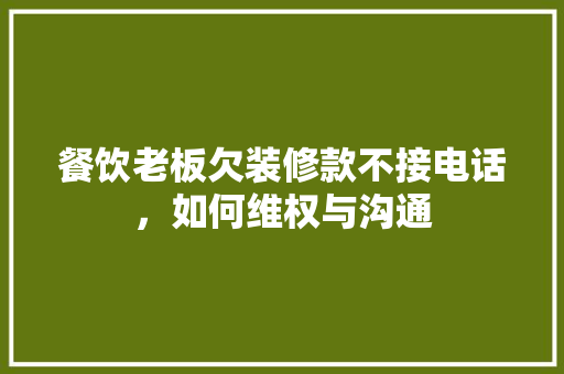 餐饮老板欠装修款不接电话，如何维权与沟通