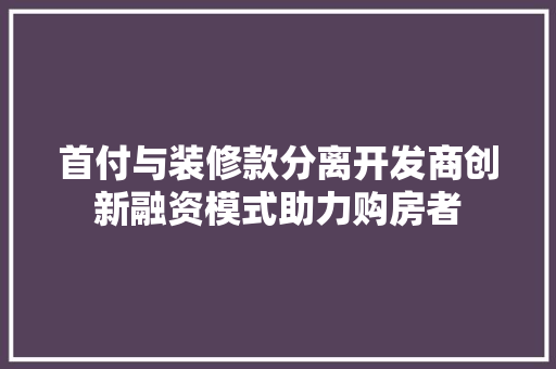 首付与装修款分离开发商创新融资模式助力购房者